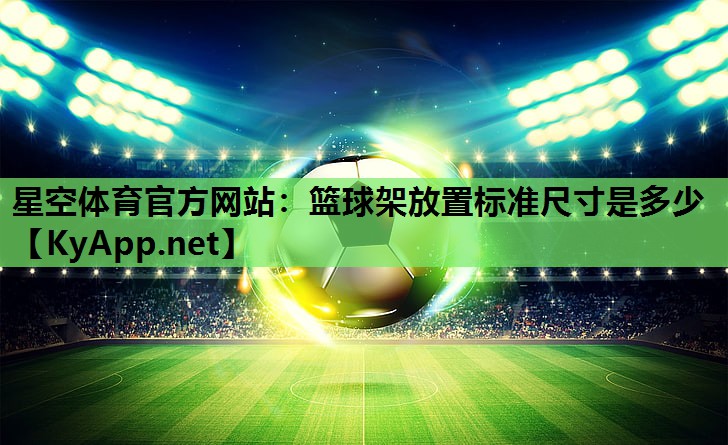 星空体育官方网站：篮球架放置标准尺寸是多少