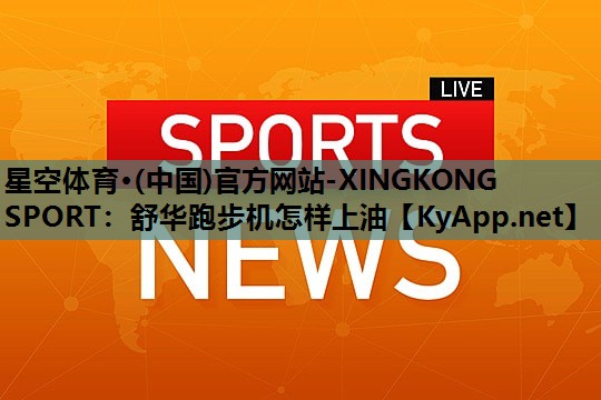 星空体育·(中国)官方网站-XINGKONG SPORT：舒华跑步机怎样上油