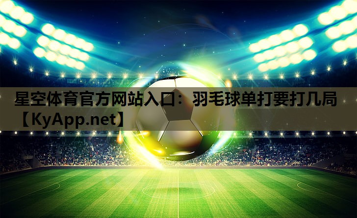 星空体育官方网站入口：羽毛球单打要打几局