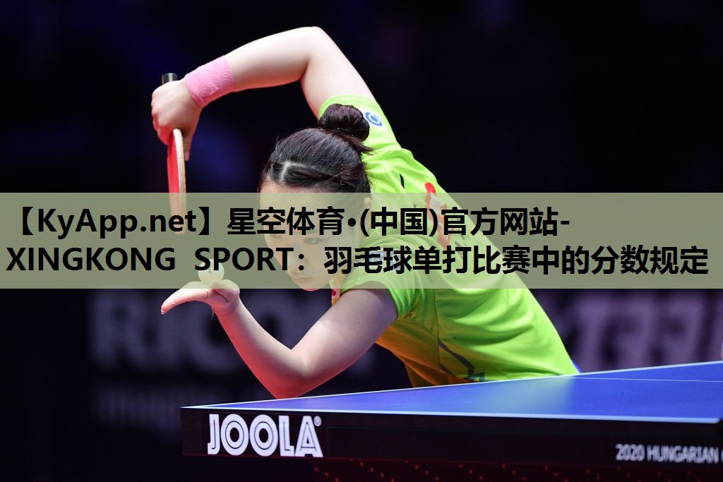 星空体育·(中国)官方网站-XINGKONG SPORT：羽毛球单打比赛中的分数规定