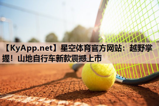 星空体育官方网站：越野掌握！山地自行车新款震撼上市