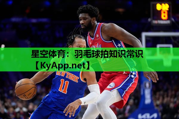 星空体育：羽毛球拍知识常识