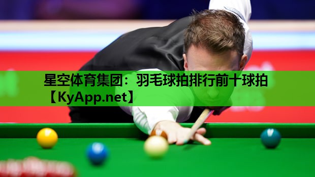 星空体育集团：羽毛球拍排行前十球拍