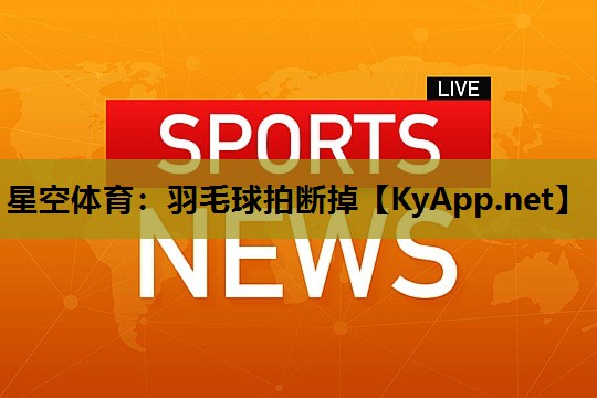 星空体育：羽毛球拍断掉