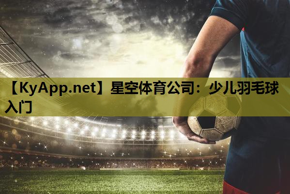 星空体育公司：少儿羽毛球入门