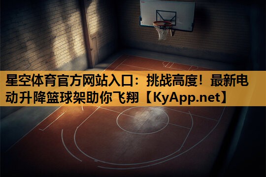 星空体育官方网站入口：挑战高度！最新电动升降篮球架助你飞翔