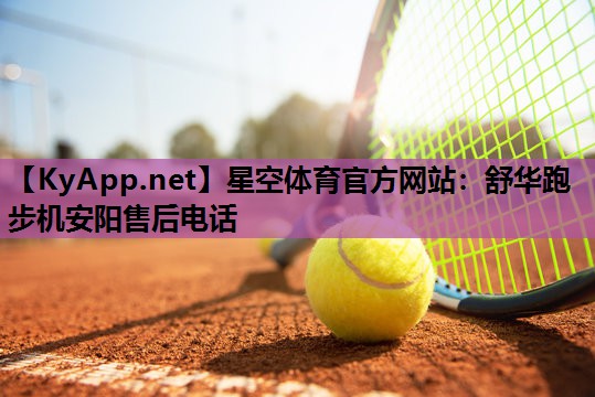 星空体育官方网站：舒华跑步机安阳售后电话