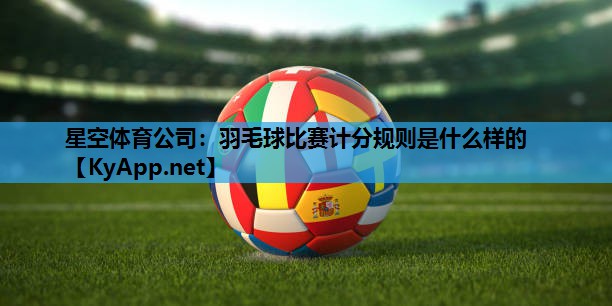 星空体育公司：羽毛球比赛计分规则是什么样的