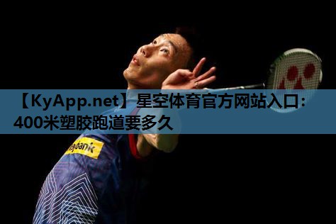 星空体育官方网站入口：400米塑胶跑道要多久