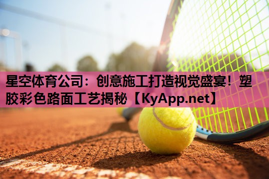 星空体育公司：创意施工打造视觉盛宴！塑胶彩色路面工艺揭秘