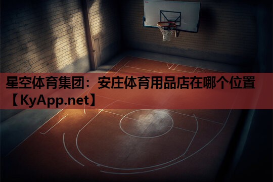 星空体育集团：安庄体育用品店在哪个位置