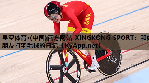 星空体育·(中国)官方网站-XINGKONG SPORT：和好朋友打羽毛球的日记
