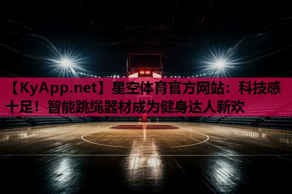 星空体育官方网站：科技感十足！智能跳绳器材成为健身达人新欢