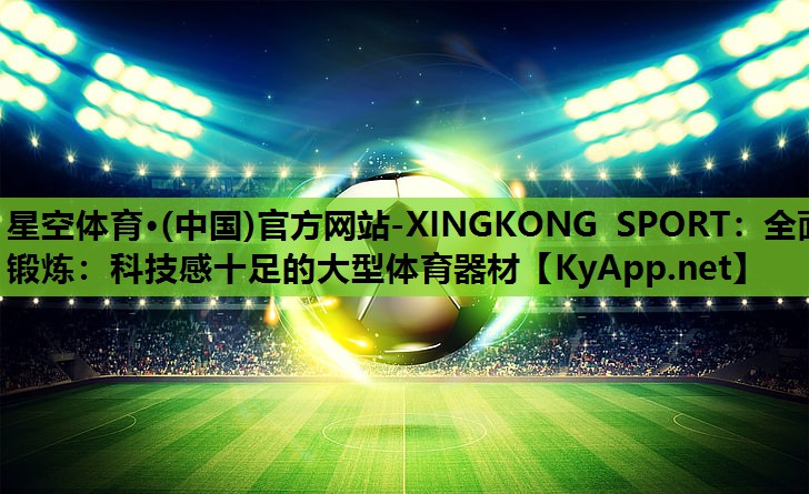 星空体育·(中国)官方网站-XINGKONG SPORT：全面锻炼：科技感十足的大型体育器材