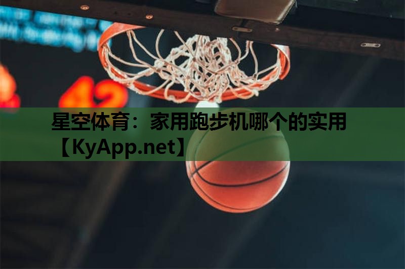 星空体育：家用跑步机哪个的实用