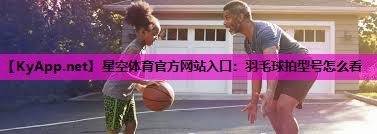 星空体育官方网站入口：羽毛球拍型号怎么看