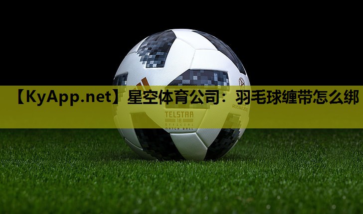 星空体育公司：羽毛球缠带怎么绑