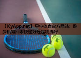 星空体育官方网站：跑步机寄回家快递好还是物流好