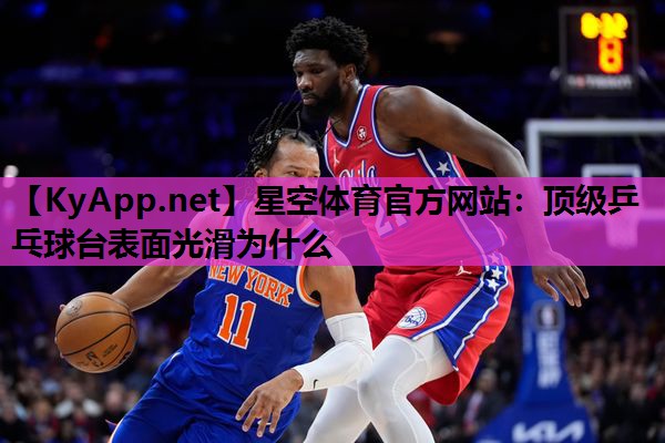 星空体育官方网站：顶级乒乓球台表面光滑为什么