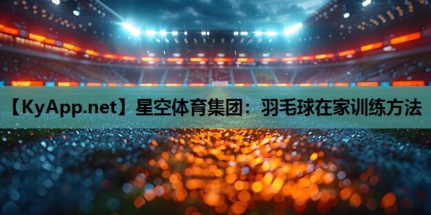 羽毛球在家训练方法 羽毛球在家训练方法