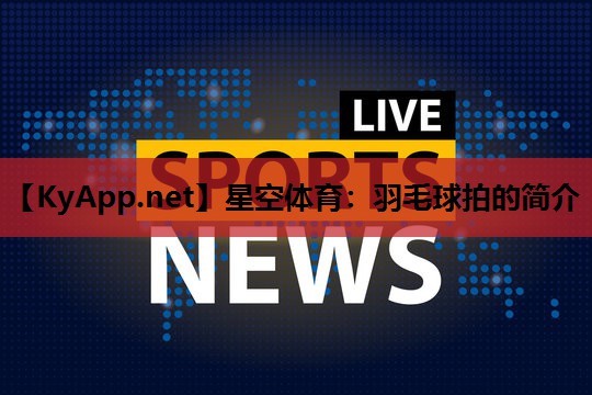 羽毛球拍的简介 羽毛球拍的简介