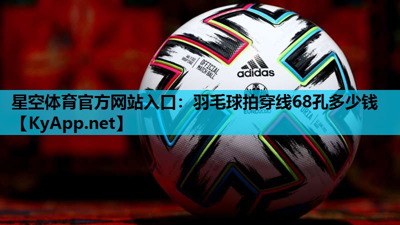 羽毛球拍穿线68孔多少钱 羽毛球拍穿线68孔多少钱