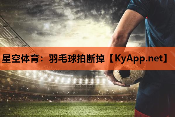 羽毛球拍断掉 羽毛球拍断掉