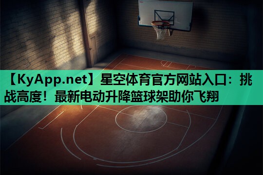 挑战高度!最新电动升降篮球架助你飞翔 挑战高度!最新电动升降篮球架助你飞翔