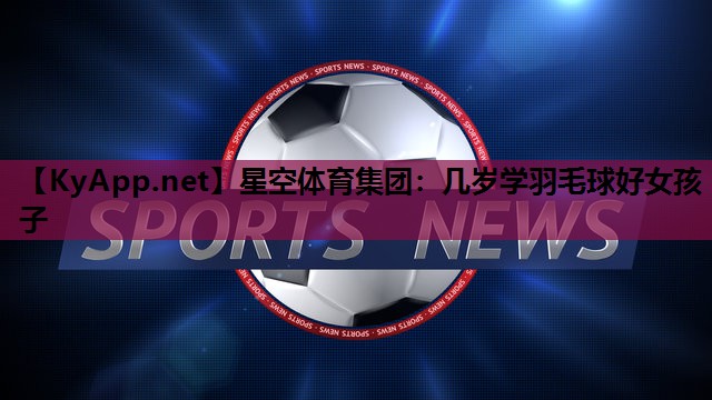 几岁学羽毛球好女孩子 几岁学羽毛球好女孩子