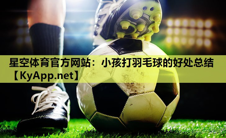 小孩打羽毛球的好处总结 小孩打羽毛球的好处总结
