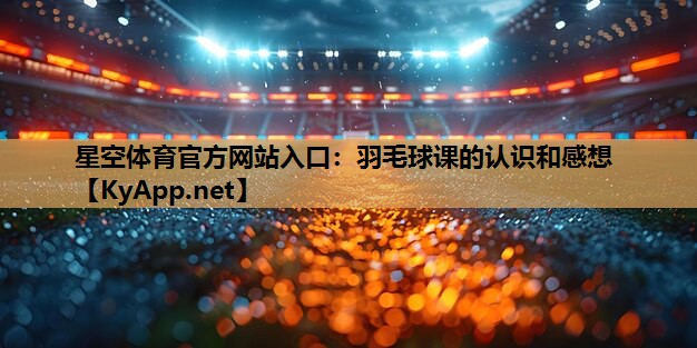 羽毛球课的认识和感想 羽毛球课的认识和感想
