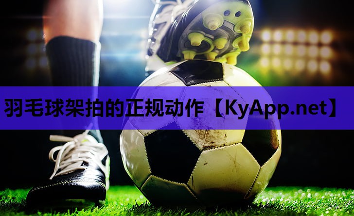羽毛球架拍的正规动作 羽毛球架拍的正规动作